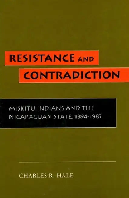 Resistance and Contradiction: Miskitu Indians and the Nicaraguan State, 1894-1987 by Charles R. Hale