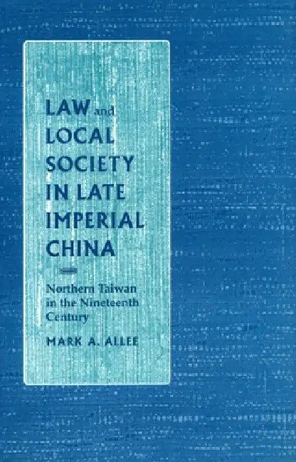 Law and Local Society in Late Imperial China: Northern Taiwan in the Nineteenth Century by Mark A. Allee