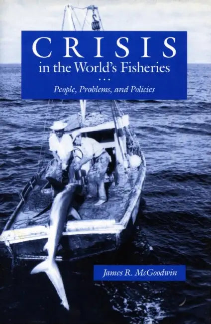 Crisis in the World's Fisheries: People, Problems, and Policies by James R. McGoodwin