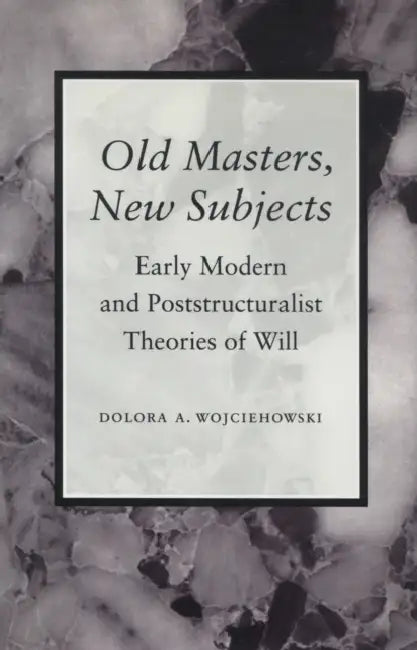 Old Masters, New Subjects: Early Modern and Poststructuralist Theories of Will by Dolora A. Wojciehowski