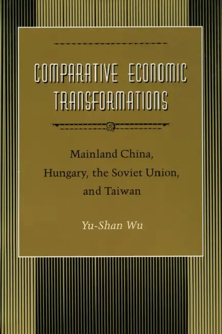 Comparative Economic Transformations: Mainland China, Hungary, the Soviet Union, and Taiwan by Yu-Shan Wu