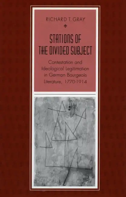 Stations of the Divided Subject: Contestation and Ideological Legitimation in German Bourgeois Literature, 1770-1914 by Richard T. Gray