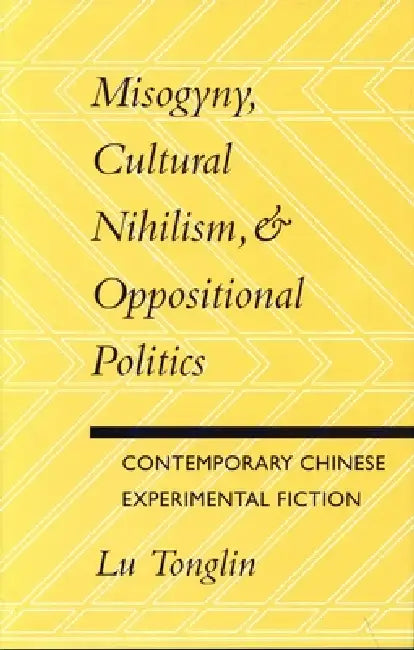 Misogyny, Cultural Nihilism, and Oppositional Politics: Contemporary Chinese Experimental Fiction by Tonglin Lu