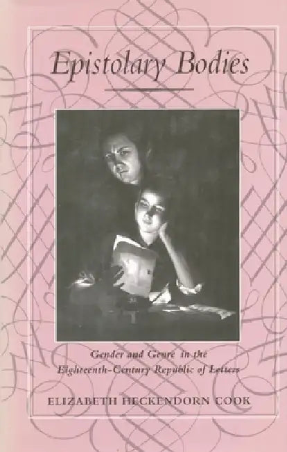 Epistolary Bodies: Gender and Genre in the Eighteenth-Century Republic of Letters by Elizabeth Heckendorn Cook