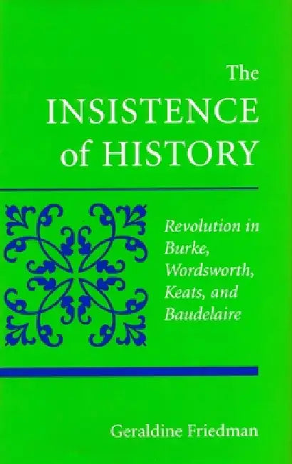 The Insistence of History: Revolution in Burke, Wordworth, Keats, and Baudelaire by Geraldine Friedman