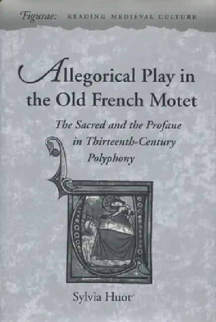 Allegorical Play in the Old French Motet: The Sacred and the Profane in the Thirteenth-Century Polyphony by Sylvia Huot