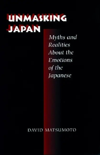 Unmasking Japan: Myths and Realities about the Emotions of the Japanese by David Matsumoto
