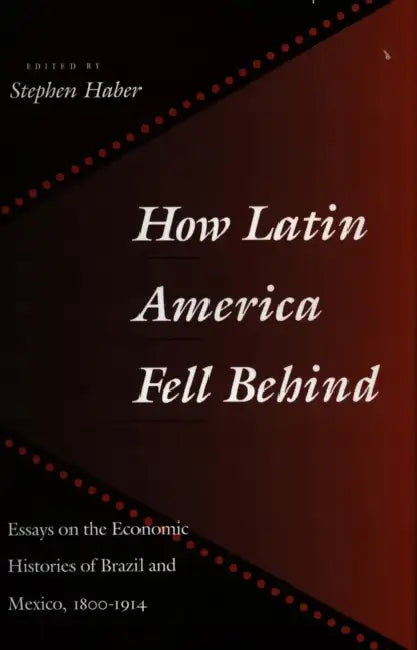 How Latin America Fell Behind: Essays on the Economic Histories of Brazil and Mexico by Stephen Haber