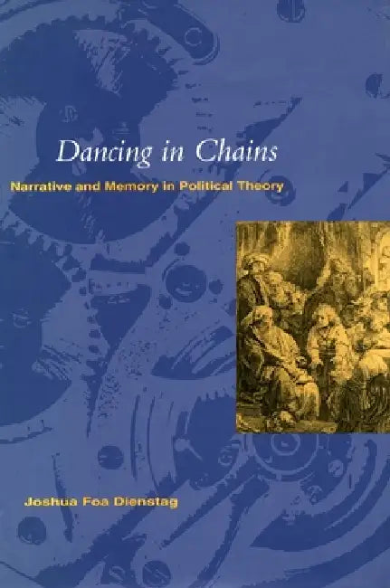 Dancing in Chains': Narrative and Memory in Political Theory by Joshua Foa Dienstag