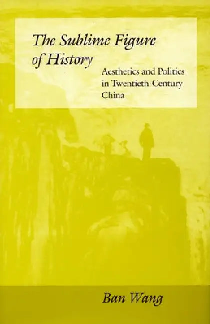 The Sublime Figure of History: Aesthetics and Politics in Twentieth-Century China by Ban Wang