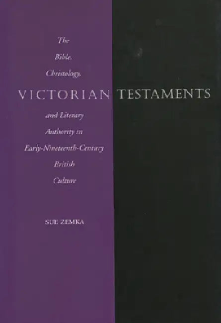 Victorian Testaments: The Bible, Christology, and Literary Authority in Early-Nineteenth-Century British Culture by Sue Zemka
