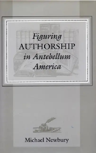 Figuring Authorship in Antebellum America by Michael Newbury