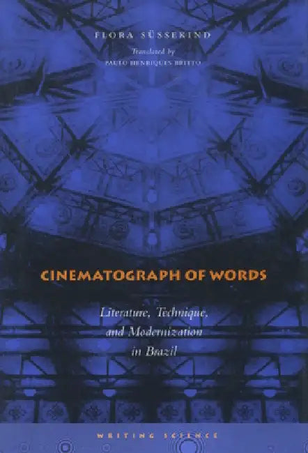 Cinematograph of Words: Literature, Technique, and Modernization in Brazil by Flora Süssekind, Paulo Henriques Britto