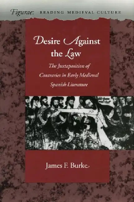 Desire Against the Law: The Juxtaposition of Contraries in Early Medieval Spanish Literature by James F. Burke