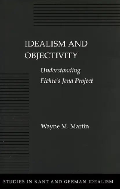 Idealism and Objectivity: Understanding Fichte's Jena Project by Wayne M. Martin