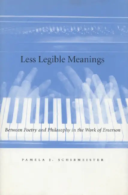Less Legible Meanings: Between Poetry and Philosophy in the Work of Emerson by Pamela J. Schirmeister