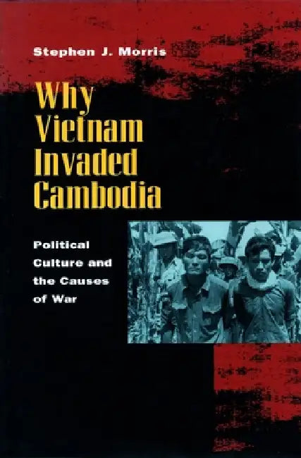 Why Vietnam Invaded Cambodia: Political Culture and the Causes of War by Stephen J. Morris