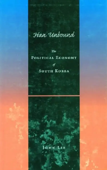 Han Unbound: The Political Economy of South Korea by John Lie