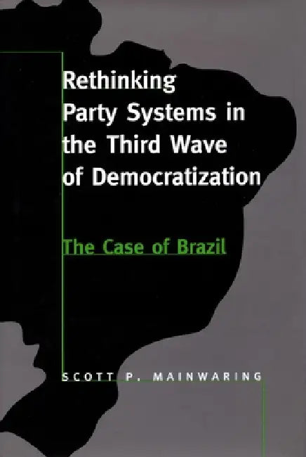Rethinking Party Systems in the Third Wave of Democratization: The Case of Brazil by Scott P. Mainwaring
