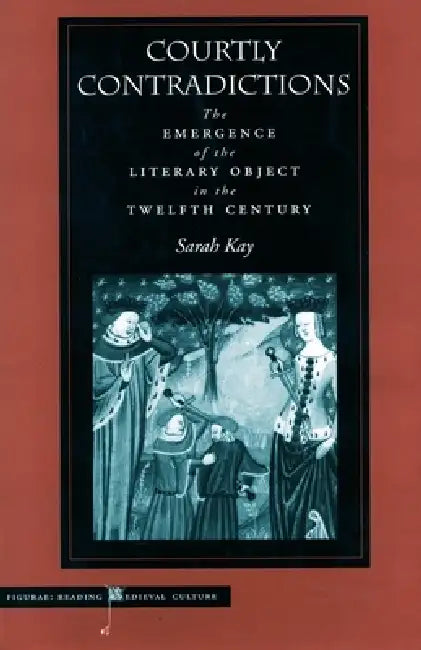 Courtly Contradictions: The Emergence of the Literary Object in the Twelfth Century by Sarah Kay