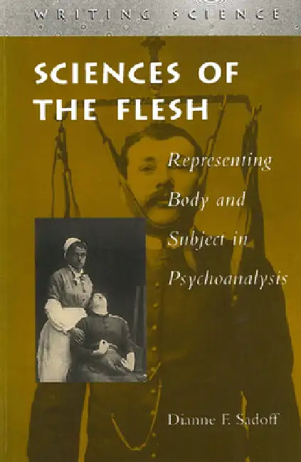 Sciences of the Flesh: Representing Body and Subject in Psychoanalysis by Dianne F. Sadoff