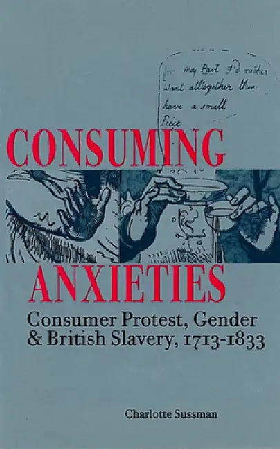 Consuming Anxieties: Consumer Protest, Gender & British Slavery, 1713-1833 by Charlotte Sussman