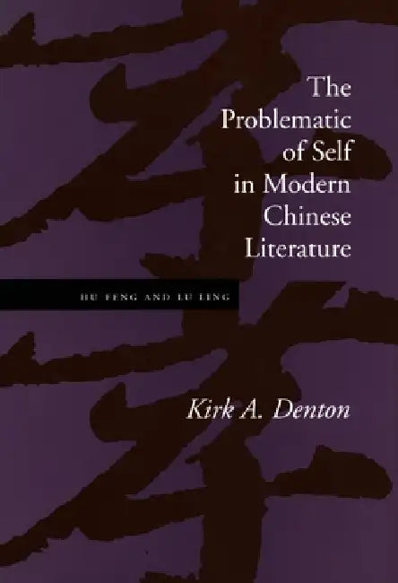 The Problematic of Self in Modern Chinese Literature: Hu Feng and Lu Ling by Kirk A. Denton