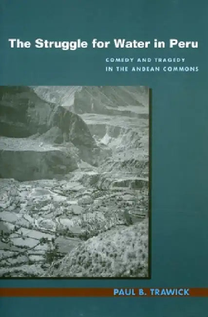 The Struggle for Water in Peru: Comedy and Tragedy in the Andean Commons by Paul B. Trawick