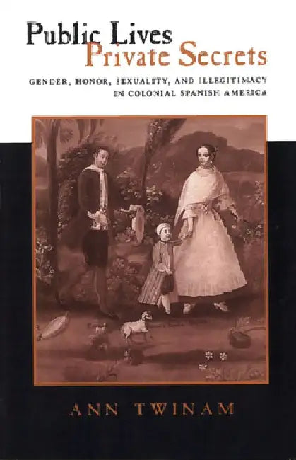 Public Lives, Private Secrets: Gender, Honor, Sexuality, and Illegitimacy in Colonial Spanish America by Ann Twinam