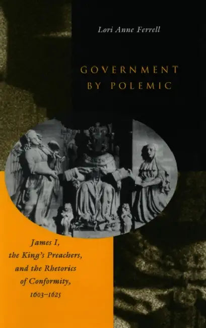 Government by Polemic: James I, the King's Preachers, and the Rhetorics of Conformity, 1603-1625 by Lori Anne Ferrell