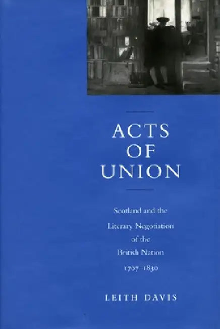 Acts of Union: Scotland and the Literary Negotiation of the British Nation, 1707-1830 by Leith Davis