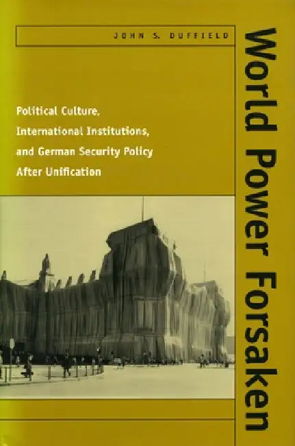 World Power Forsaken: Political Culture, International Institutions, and German Security Policy After Unification by John S. Duffield