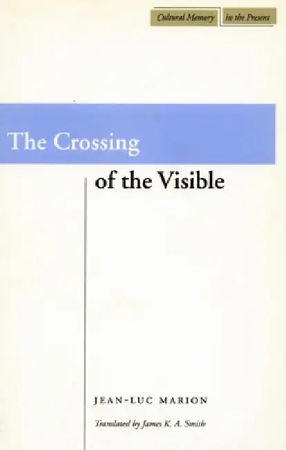 The Crossing of the Visible by Jean-Luc Marion, James K. A. Smith