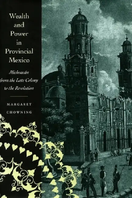 Wealth and Power in Provincial Mexico: Michoacán from the Late Colony to the Revolution by Margaret Chowning