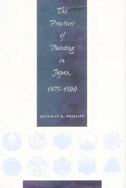The Practices of Painting in Japan, 1475-1500 by Quitman Eugene Phillips