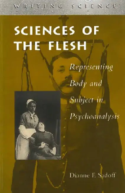 Sciences of the Flesh: Representing Body and Subject in Psychoanalysis by Dianne F. Sadoff