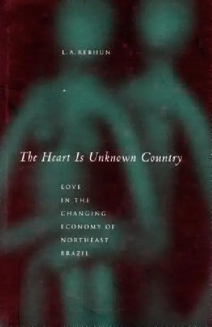 The Heart Is Unknown Country: Love in the Changing Economy of Northeast Brazil by L. A. Rebhun