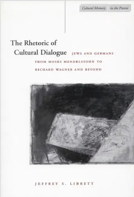 The Rhetoric of Cultural Dialogue: Jews and Germans from Moses Mendelssohn to Richard Wagner and Beyond by Jeffrey S. Librett