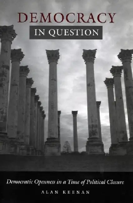 Democracy in Question: Democratic Openness in a Time of Political Closure by Alan Keenan