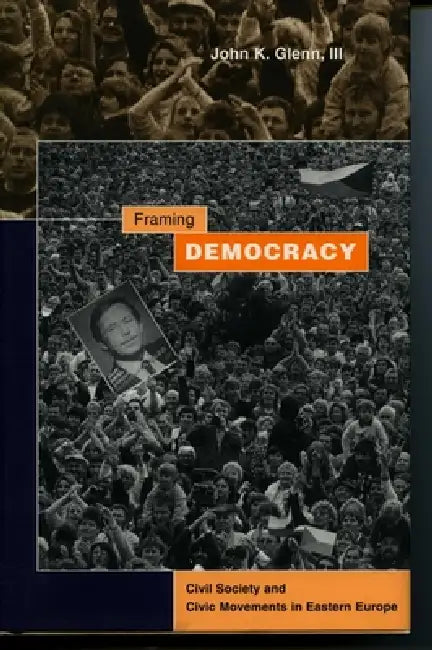 Framing Democracy: Civil Society and Civic Movements in Eastern Europe by John K. Glenn
