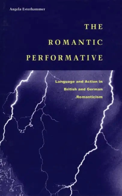 The Romantic Performative: Language and Action in British and German Romanticism by Angela Esterhammer