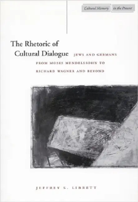 The Rhetoric of Cultural Dialogue: Jews and Germans from Moses Mendelssohn to Richard Wagner and Beyond by Jeffrey S. Librett