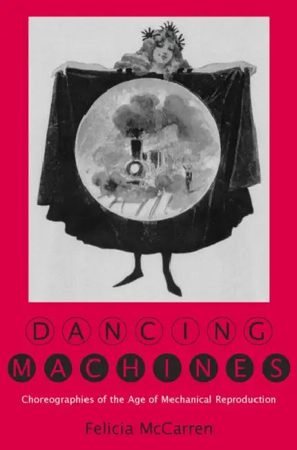 Dancing Machines: Choreographies of the Age of Mechanical Reproduction by Felicia McCarren