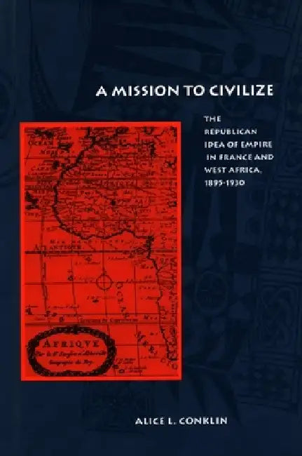 A Mission to Civilize: The Republican Idea of Empire in France and West Africa, 1895-1930 by Alice L. Conklin