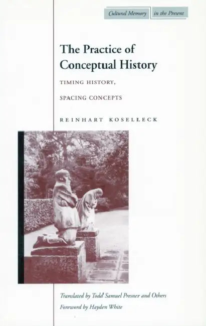 The Practice of Conceptual History: Timing History, Spacing Concepts by Reinhart Koselleck