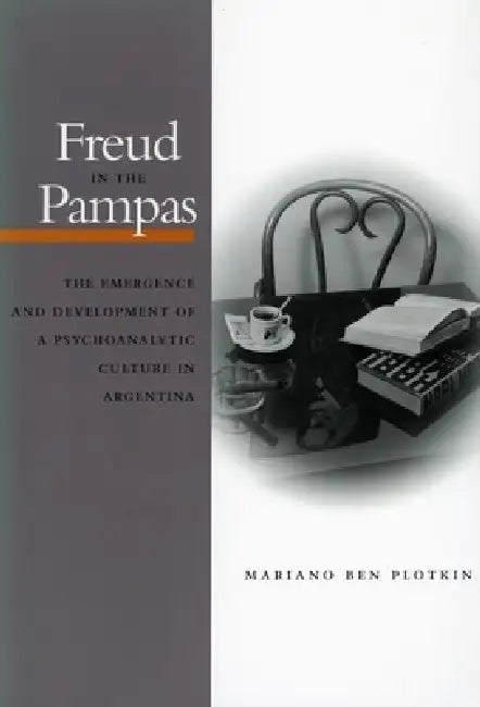 Freud in the Pampas: The Emergence and Development of a Psychoanalytic Culture in Argentina, 1910-1983 by Mariano Ben Plotkin