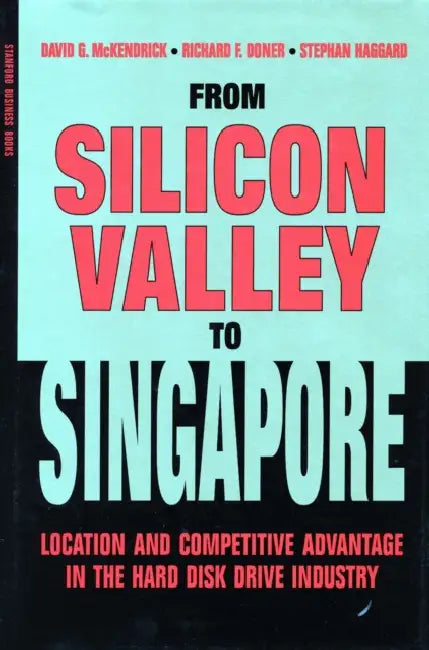 From Silicon Valley to Singapore: Location and Competitive Advantage in the Hard Disk Drive Industry by David G. McKendrick, Richard F. Doner, Stephan Haggard