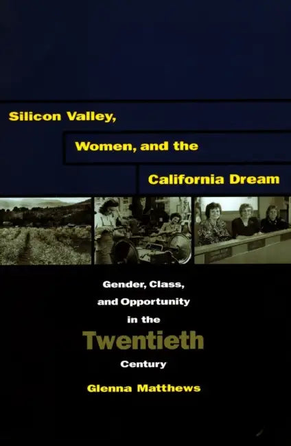 Silicon Valley, Women, and the California Dream: Gender, Class, and Opportunity in the Twentieth Century by Glenna Matthews