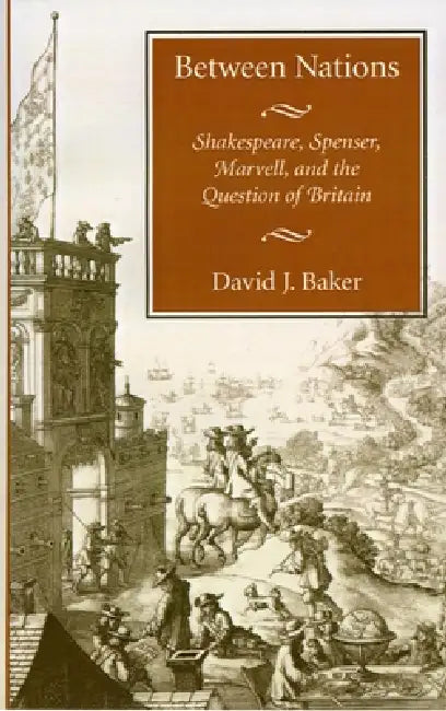 Between Nations: Shakespeare, Spenser, Marvell, and the Question of Britain by David J. Baker