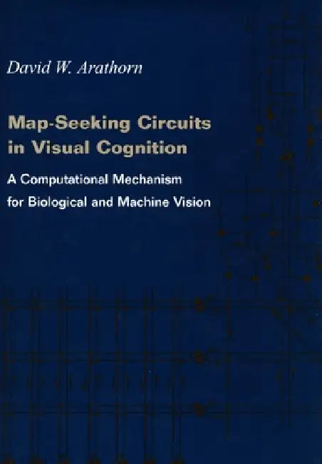 Map-Seeking Circuits in Visual Cognition: A Computational Mechanism for Biological and Machine Vision by David W. Arathorn